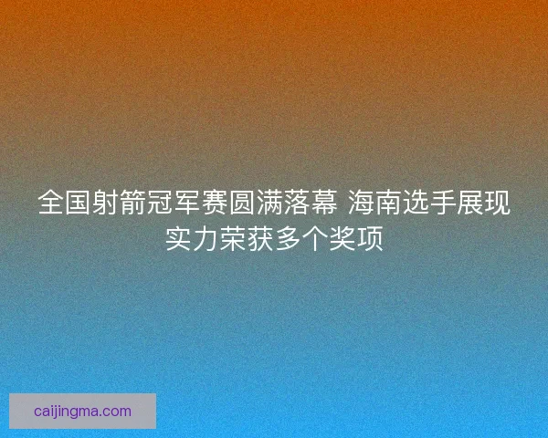 全国射箭冠军赛圆满落幕 海南选手展现实力荣获多个奖项