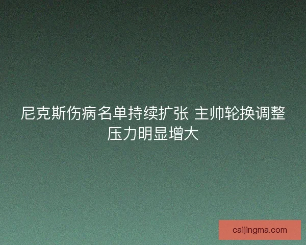 尼克斯伤病名单持续扩张 主帅轮换调整压力明显增大
