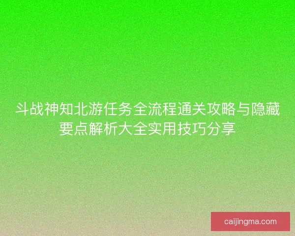 斗战神知北游任务全流程通关攻略与隐藏要点解析大全实用技巧分享