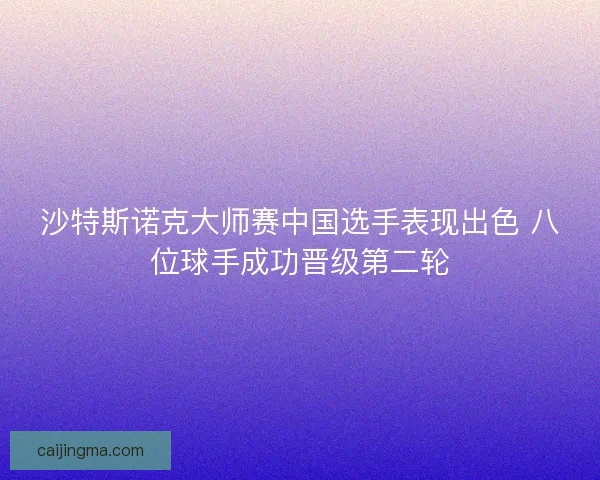 沙特斯诺克大师赛中国选手表现出色 八位球手成功晋级第二轮