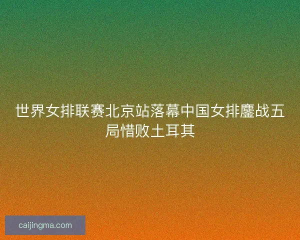 世界女排联赛北京站落幕中国女排鏖战五局惜败土耳其
