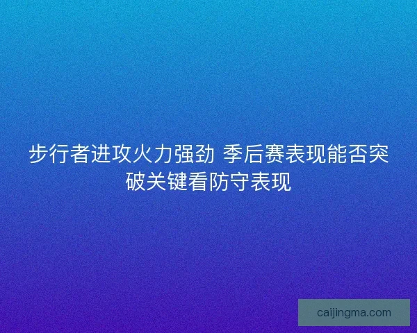 步行者进攻火力强劲 季后赛表现能否突破关键看防守表现
