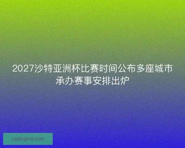 2027沙特亚洲杯比赛时间公布多座城市承办赛事安排出炉