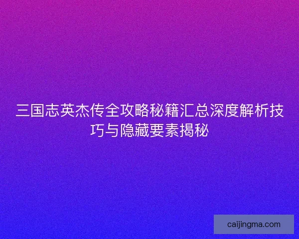 三国志英杰传全攻略秘籍汇总深度解析技巧与隐藏要素揭秘