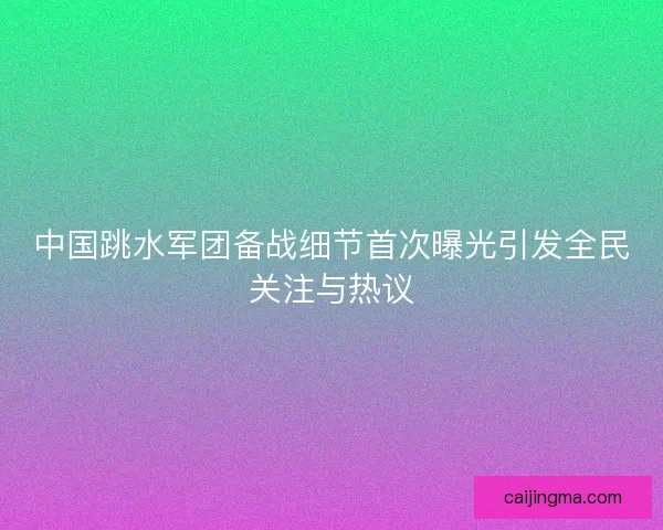 中国跳水军团备战细节首次曝光引发全民关注与热议
