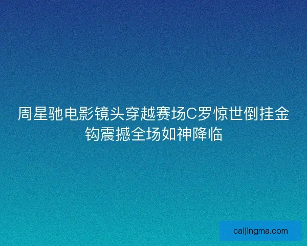 周星驰电影镜头穿越赛场C罗惊世倒挂金钩震撼全场如神降临