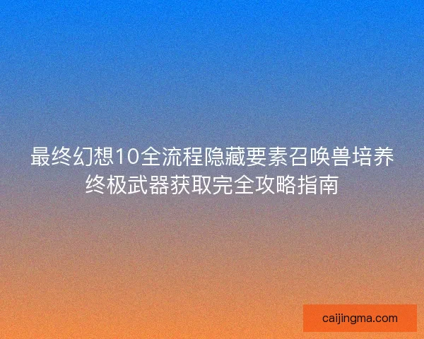 最终幻想10全流程隐藏要素召唤兽培养终极武器获取完全攻略指南