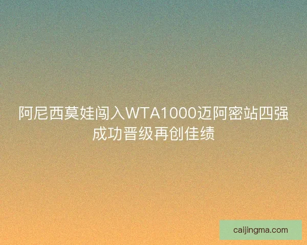 阿尼西莫娃闯入WTA1000迈阿密站四强成功晋级再创佳绩
