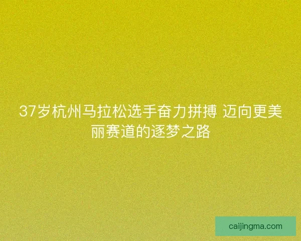37岁杭州马拉松选手奋力拼搏 迈向更美丽赛道的逐梦之路