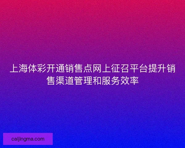 上海体彩开通销售点网上征召平台提升销售渠道管理和服务效率