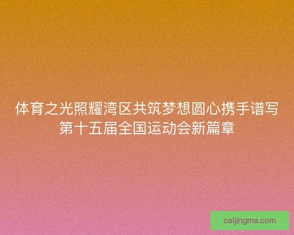 体育之光照耀湾区共筑梦想圆心携手谱写第十五届全国运动会新篇章
