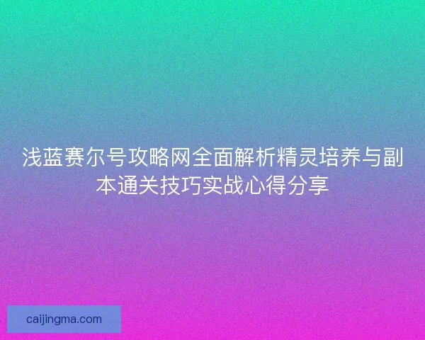 浅蓝赛尔号攻略网全面解析精灵培养与副本通关技巧实战心得分享