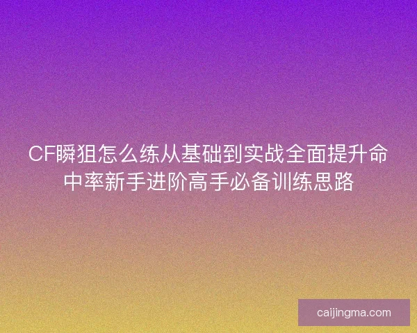 CF瞬狙怎么练从基础到实战全面提升命中率新手进阶高手必备训练思路