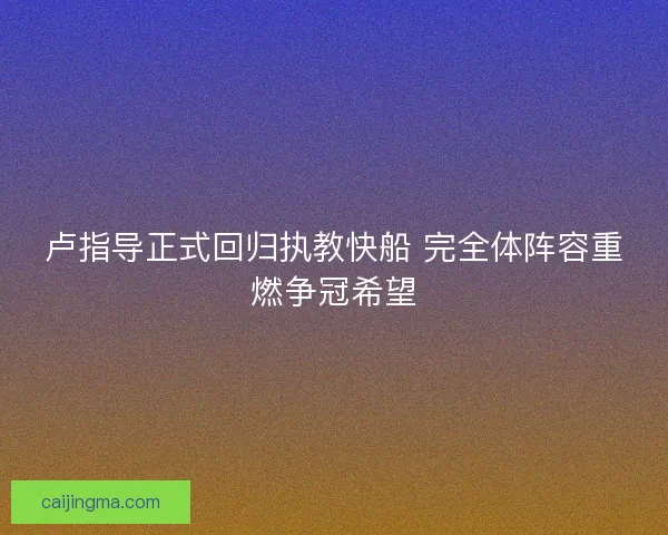 卢指导正式回归执教快船 完全体阵容重燃争冠希望 卢指导正式回归执教快船 完全体阵容重燃争冠希望