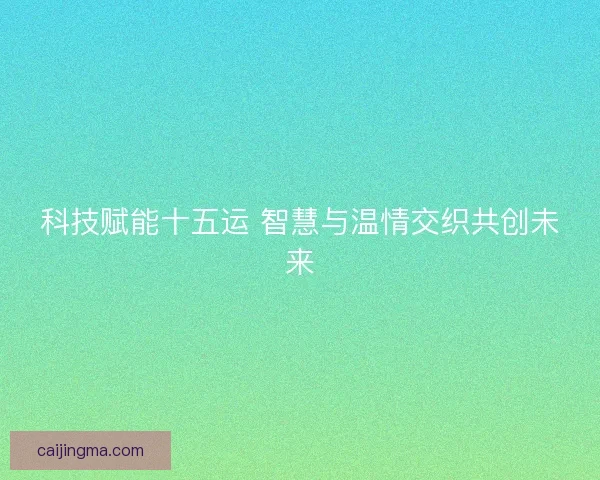 科技赋能十五运 智慧与温情交织共创未来