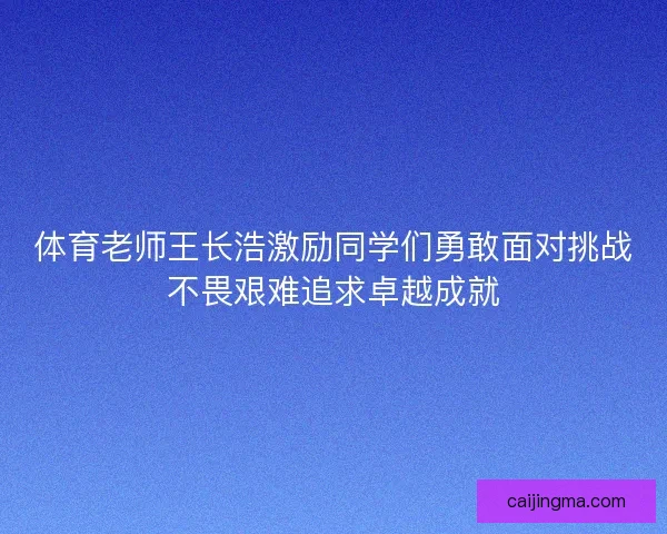 体育老师王长浩激励同学们勇敢面对挑战不畏艰难追求卓越成就
