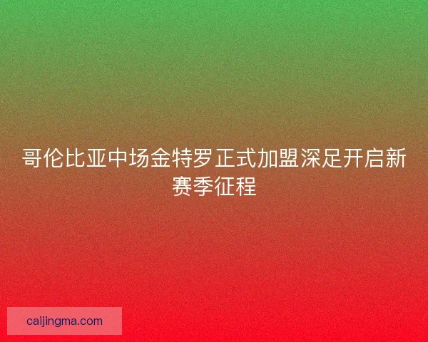 哥伦比亚中场金特罗正式加盟深足开启新赛季征程