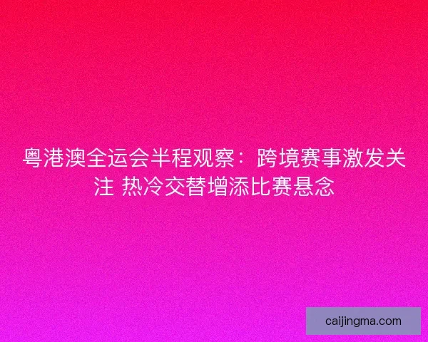 粤港澳全运会半程观察：跨境赛事激发关注 热冷交替增添比赛悬念