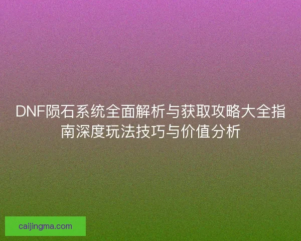 DNF陨石系统全面解析与获取攻略大全指南深度玩法技巧与价值分析