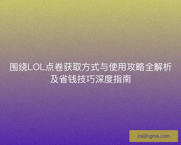 围绕LOL点卷获取方式与使用攻略全解析及省钱技巧深度指南