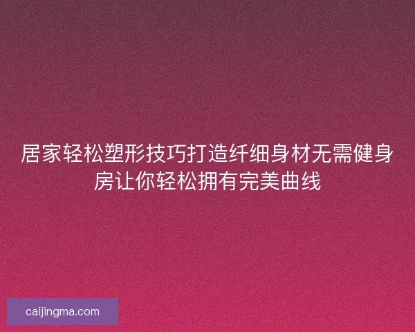 居家轻松塑形技巧打造纤细身材无需健身房让你轻松拥有完美曲线