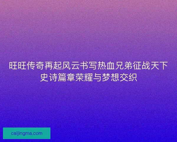 旺旺传奇再起风云书写热血兄弟征战天下史诗篇章荣耀与梦想交织