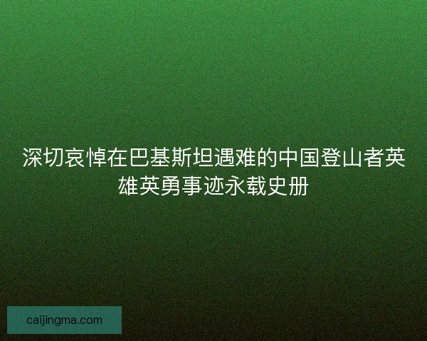深切哀悼在巴基斯坦遇难的中国登山者英雄英勇事迹永载史册