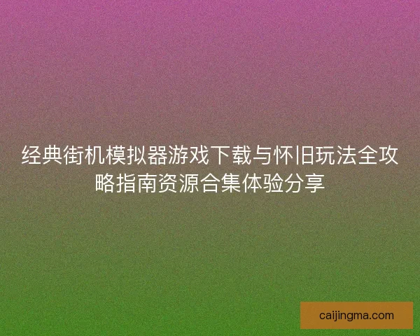 经典街机模拟器游戏下载与怀旧玩法全攻略指南资源合集体验分享