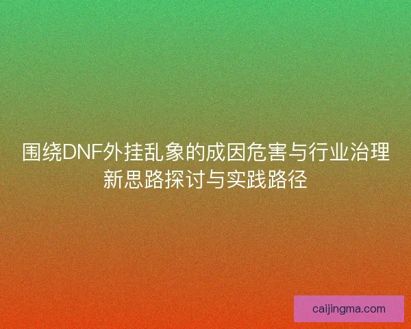 围绕DNF外挂乱象的成因危害与行业治理新思路探讨与实践路径