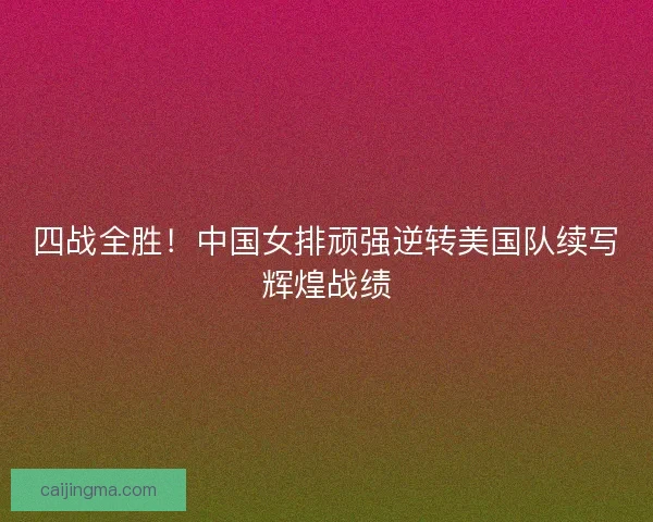 四战全胜!中国女排顽强逆转美国队续写辉煌战绩 四战全胜!中国女排顽强逆转美国队续写辉煌战绩