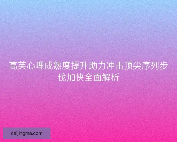 高芙心理成熟度提升助力冲击顶尖序列步伐加快全面解析
