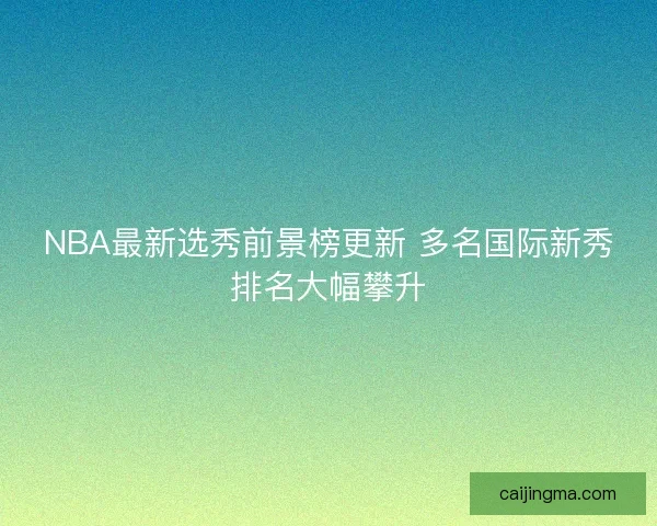 NBA最新选秀前景榜更新 多名国际新秀排名大幅攀升
