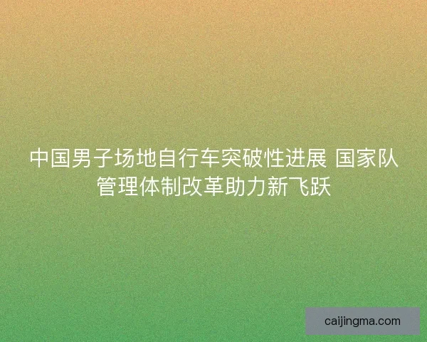中国男子场地自行车突破性进展 国家队管理体制改革助力新飞跃
