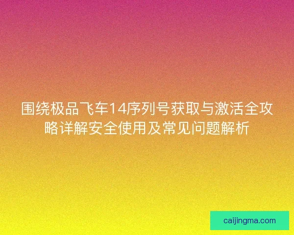围绕极品飞车14序列号获取与激活全攻略详解安全使用及常见问题解析 围绕极品飞车14序列号获取与激活全攻略详解安全使用及常见问题解析