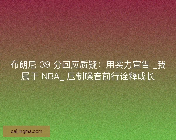 布朗尼 39 分回应质疑：用实力宣告 _我属于 NBA_ 压制噪音前行诠释成长