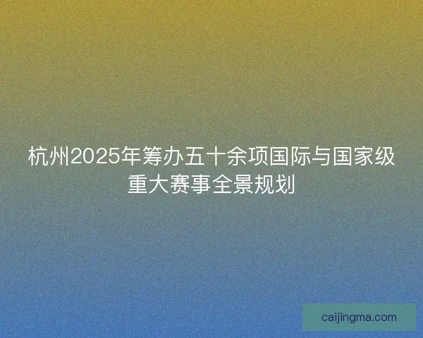 杭州2025年筹办五十余项国际与国家级重大赛事全景规划